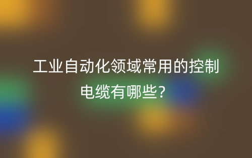 工业自动化领域常用的控制电缆有哪些?(图1) 工业自动化领域常用的控制电缆有哪些?(图1)