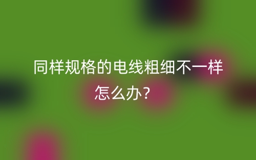 同样规格的电线粗细不一样怎么办?(图1) 同样规格的电线粗细不一样怎么办?(图1)