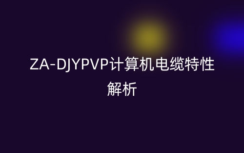 ZA-DJYPVP计算机电缆特性解析(图1) ZA-DJYPVP计算机电缆特性解析(图1)