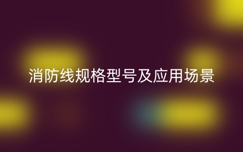 消防线规格型号及应用场景有哪些?(图1) 消防线规格型号及应用场景有哪些?(图1)