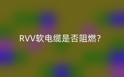 RVV软电缆是否阻燃?(图1) RVV软电缆是否阻燃?(图1)