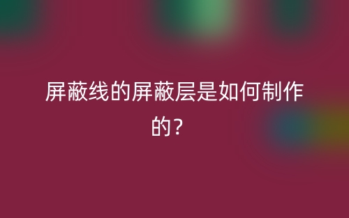 屏蔽线的屏蔽层是如何制作的?(图1) 屏蔽线的屏蔽层是如何制作的?(图1)