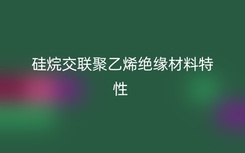 硅烷交联聚乙烯绝缘材料特性(图1) 硅烷交联聚乙烯绝缘材料特性(图1)