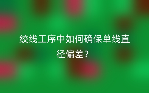 绞线工序中如何确保单线直径偏差?(图1) 绞线工序中如何确保单线直径偏差?(图1)