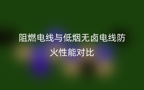 阻燃电线与低烟无卤电线防火性能对比(图1) 阻燃电线与低烟无卤电线防火性能对比(图1)
