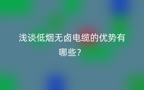 浅谈低烟无卤电缆的优势有哪些?(图1) 浅谈低烟无卤电缆的优势有哪些?(图1)