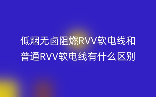 低烟无卤阻燃RVV软电线和普通RVV软电线有什么区别?(图1) 低烟无卤阻燃RVV软电线和普通RVV软电线有什么区别?(图1)