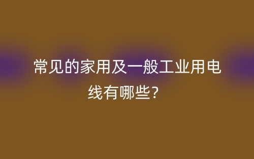 常见的家用及一般工业用电线有哪些?(图1) 常见的家用及一般工业用电线有哪些?(图1)