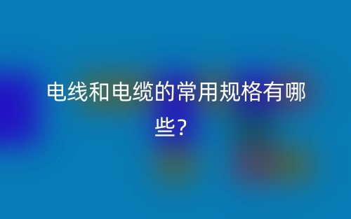 电线和电缆的常用规格有哪些?(图1) 电线和电缆的常用规格有哪些?(图1)