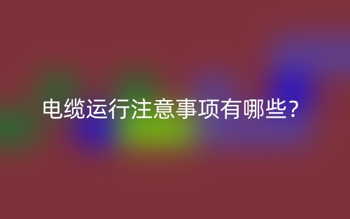 电缆运行注意事项有哪些？(图1)