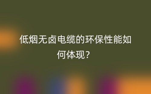 低烟无卤电缆的环保性能如何体现?(图1) 低烟无卤电缆的环保性能如何体现?(图1)