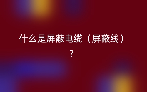 什么是屏蔽电缆(屏蔽线)?(图1) 什么是屏蔽电缆(屏蔽线)?(图1)