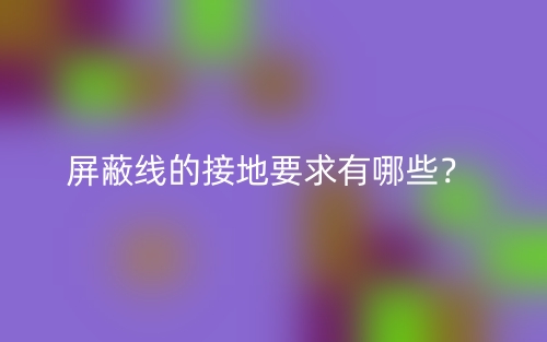 屏蔽线的接地要求有哪些?(图1) 屏蔽线的接地要求有哪些?(图1)