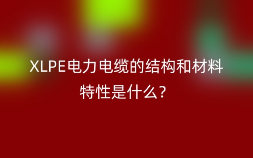 XLPE电力电缆的结构和材料特性是什么?(图1) XLPE电力电缆的结构和材料特性是什么?(图1)