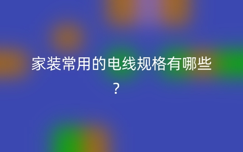 家装常用的电线规格有哪些?(图1) 家装常用的电线规格有哪些?(图1)