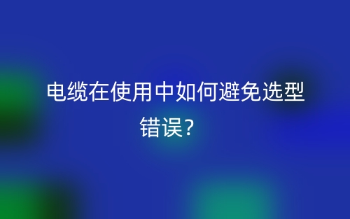 电缆在使用中如何避免选型错误?(图1) 电缆在使用中如何避免选型错误?(图1)