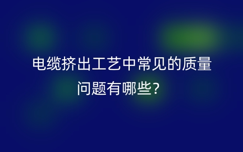 电缆挤出工艺中常见的质量问题有哪些?(图1) 电缆挤出工艺中常见的质量问题有哪些?(图1)