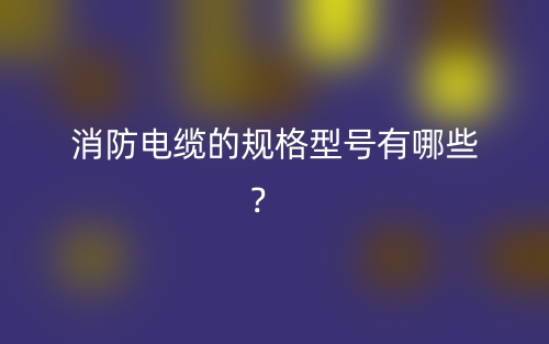 消防电缆的规格型号有哪些?(图1) 消防电缆的规格型号有哪些?(图1)