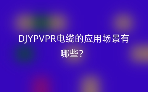 DJYPVPR电缆的应用场景有哪些?(图1) DJYPVPR电缆的应用场景有哪些?(图1)