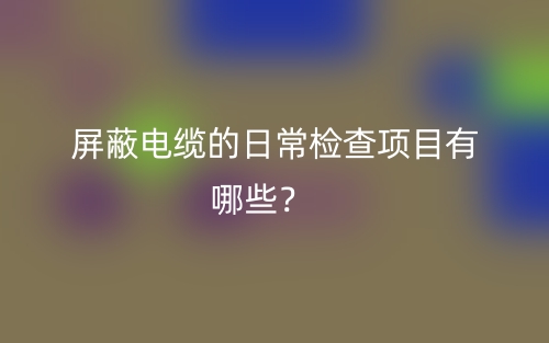 屏蔽电缆的日常检查项目有哪些?(图1) 屏蔽电缆的日常检查项目有哪些?(图1)