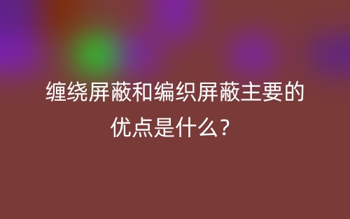 缠绕屏蔽和编织屏蔽主要的优点是什么?(图1) 缠绕屏蔽和编织屏蔽主要的优点是什么?(图1)