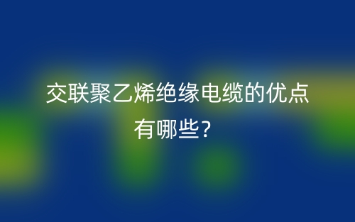 交联聚乙烯绝缘电缆的优点有哪些?(图1) 交联聚乙烯绝缘电缆的优点有哪些?(图1)