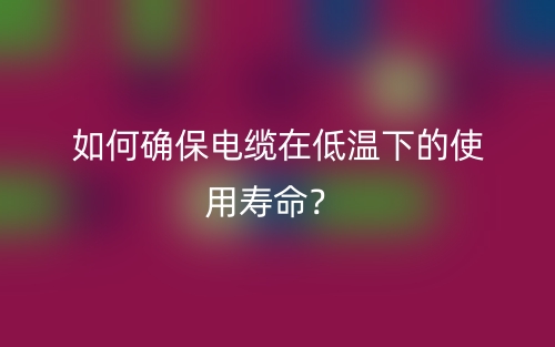 如何确保电缆在低温下的使用寿命?(图1) 如何确保电缆在低温下的使用寿命?(图1)
