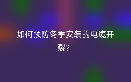 如何预防冬季安装的电缆开裂?(图1) 如何预防冬季安装的电缆开裂?(图1)