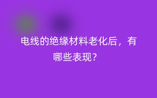 电线的绝缘材料老化后,有哪些表现?(图1) 电线的绝缘材料老化后,有哪些表现?(图1)