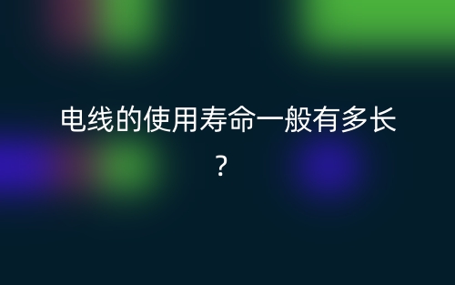 电线的使用寿命一般有多长?(图1) 电线的使用寿命一般有多长?(图1)