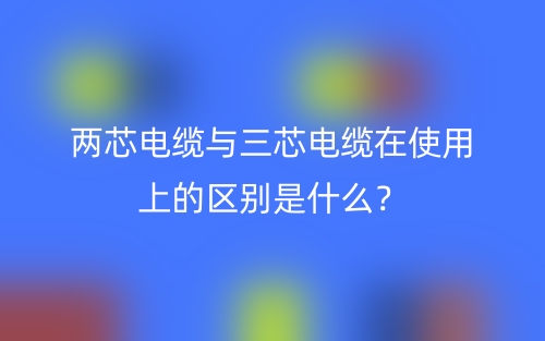 两芯电缆与三芯电缆在使用上的区别是什么?(图1) 两芯电缆与三芯电缆在使用上的区别是什么?(图1)