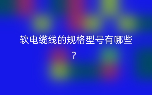 软电缆线的规格型号有哪些?(图1) 软电缆线的规格型号有哪些?(图1)