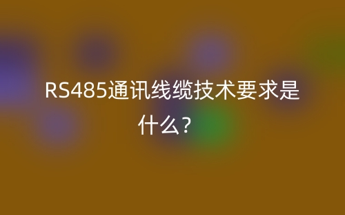 RS485通讯线缆技术要求是什么?(图1) RS485通讯线缆技术要求是什么?(图1)