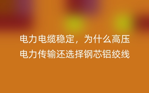 电力电缆稳定,为什么高压电力传输还选择钢芯铝绞线?(图1) 电力电缆稳定,为什么高压电力传输还选择钢芯铝绞线?(图1)