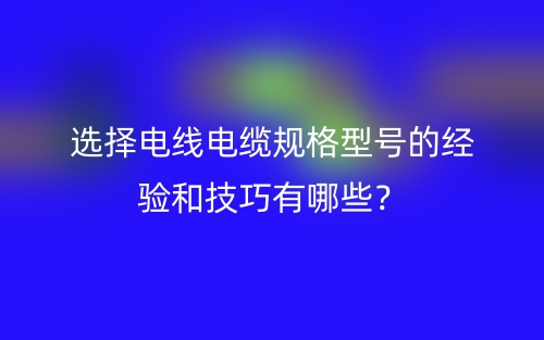 选择电线电缆规格型号的经验和技巧有哪些?(图1) 选择电线电缆规格型号的经验和技巧有哪些?(图1)