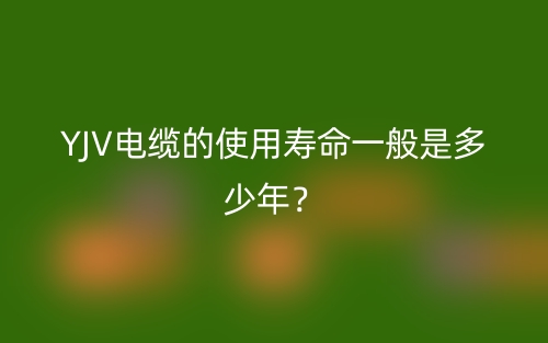 YJV电缆的使用寿命一般是多少年?(图1) YJV电缆的使用寿命一般是多少年?(图1)