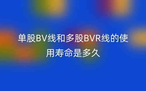单股BV线和多股BVR线的使用寿命是多久(图1) 单股BV线和多股BVR线的使用寿命是多久(图1)