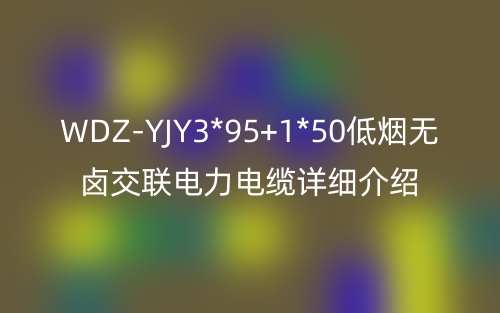 WDZ-YJY3*95+1*50低烟无卤交联电力电缆详细介绍(图1) WDZ-YJY3*95+1*50低烟无卤交联电力电缆详细介绍(图1)