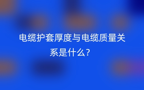 电缆护套厚度与电缆质量关系是什么?(图1) 电缆护套厚度与电缆质量关系是什么?(图1)