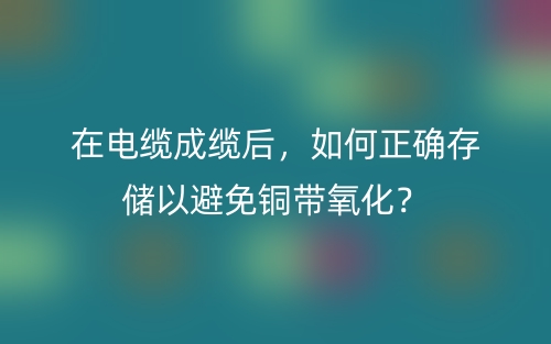 在电缆成缆后，如何正确存储以避免铜带氧化？(图1)
