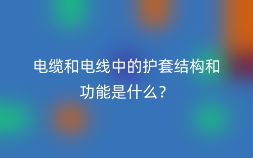 电缆和电线中的护套结构和功能是什么?(图1) 电缆和电线中的护套结构和功能是什么?(图1)