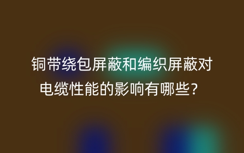 铜带绕包屏蔽和编织屏蔽对电缆性能的影响有哪些?(图1) 铜带绕包屏蔽和编织屏蔽对电缆性能的影响有哪些?(图1)