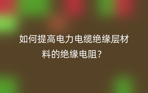 如何提高电力电缆绝缘层材料的绝缘电阻?(图1) 如何提高电力电缆绝缘层材料的绝缘电阻?(图1)