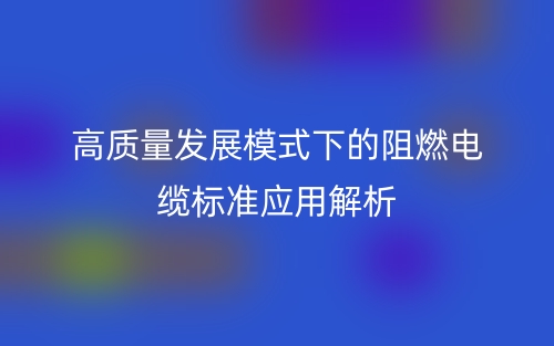高质量发展模式下的阻燃电缆标准应用解析(图1) 高质量发展模式下的阻燃电缆标准应用解析(图1)