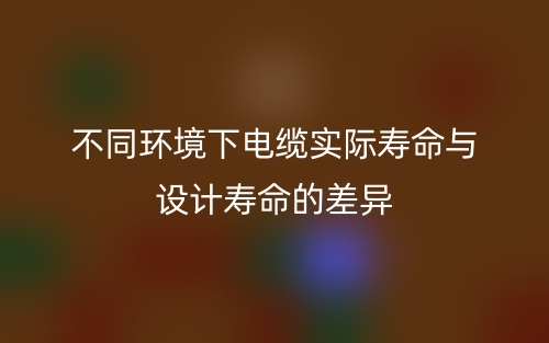 不同环境下电缆实际寿命与设计寿命的差异(图1) 不同环境下电缆实际寿命与设计寿命的差异(图1)
