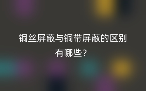 铜丝屏蔽与铜带屏蔽的区别有哪些?(图1) 铜丝屏蔽与铜带屏蔽的区别有哪些?(图1)
