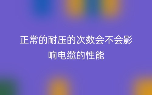 正常的耐压的次数会不会影响电缆的性能(图1) 正常的耐压的次数会不会影响电缆的性能(图1)