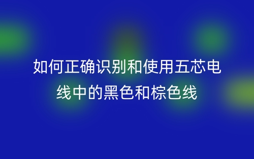 如何正确识别和使用五芯电线中的黑色和棕色线(图1) 如何正确识别和使用五芯电线中的黑色和棕色线(图1)