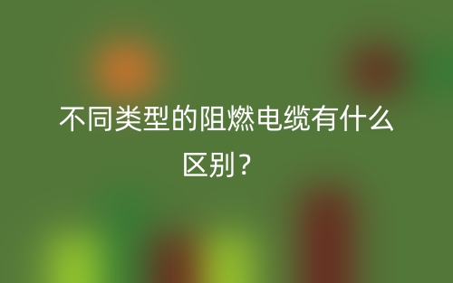 不同类型的阻燃电缆有什么区别?(图1) 不同类型的阻燃电缆有什么区别?(图1)