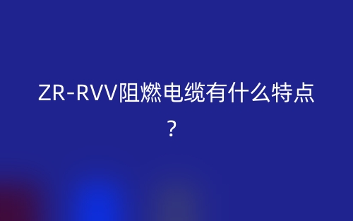 ZR-RVV阻燃电缆有什么特点?(图1) ZR-RVV阻燃电缆有什么特点?(图1)